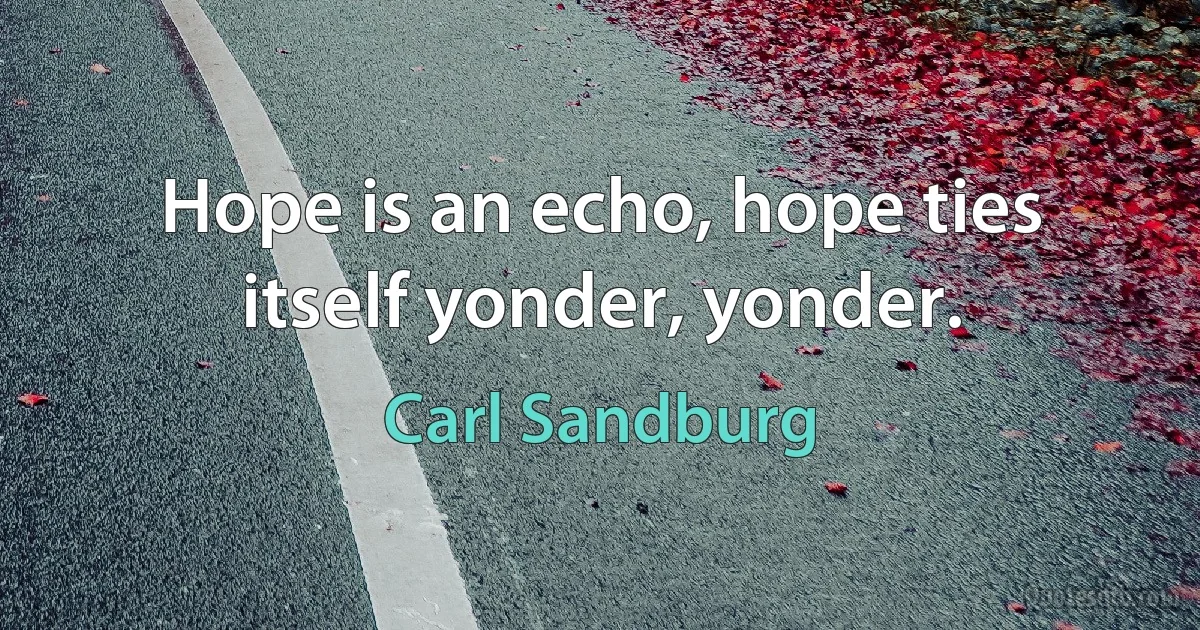 Hope is an echo, hope ties itself yonder, yonder. (Carl Sandburg)