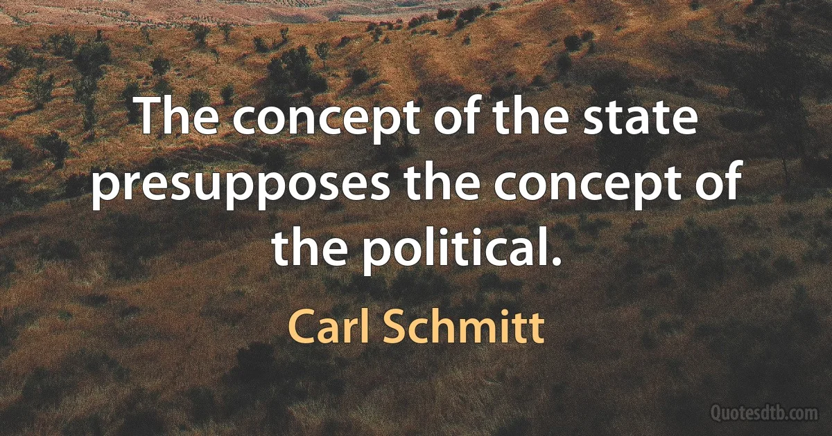 The concept of the state presupposes the concept of the political. (Carl Schmitt)