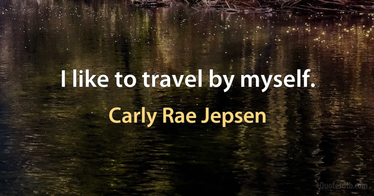 I like to travel by myself. (Carly Rae Jepsen)