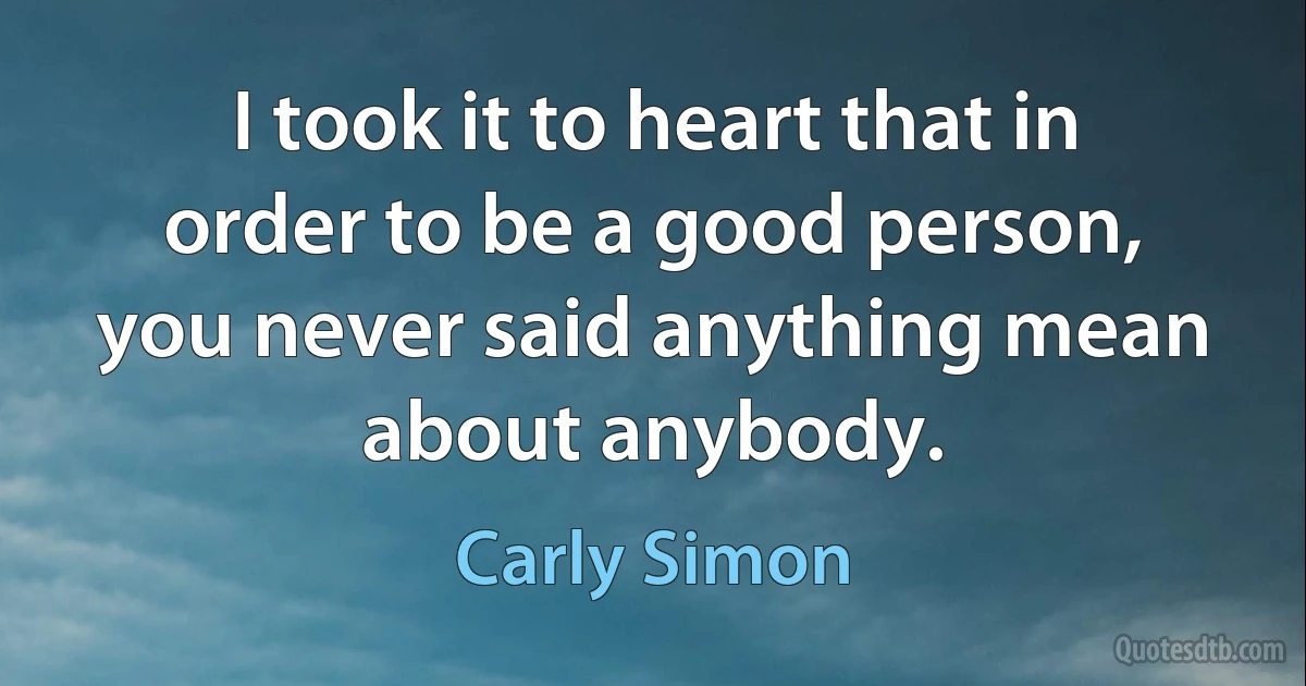 I took it to heart that in order to be a good person, you never said anything mean about anybody. (Carly Simon)