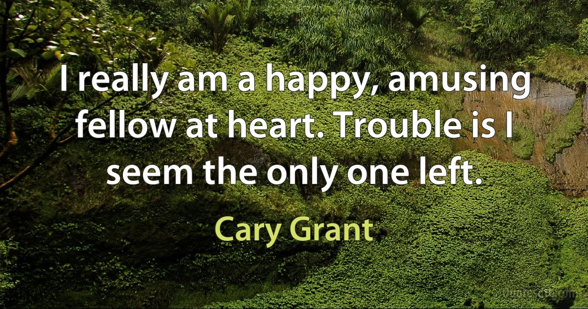 I really am a happy, amusing fellow at heart. Trouble is I seem the only one left. (Cary Grant)