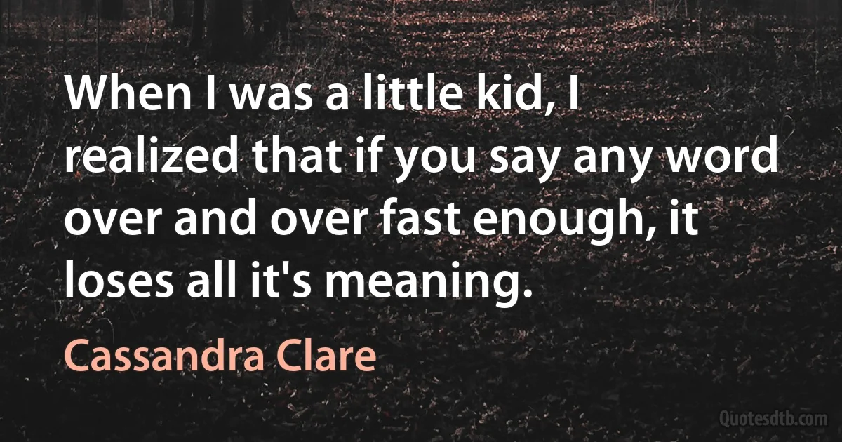When I was a little kid, I realized that if you say any word over and over fast enough, it loses all it's meaning. (Cassandra Clare)