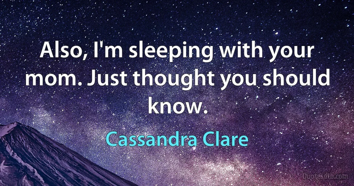 Also, I'm sleeping with your mom. Just thought you should know. (Cassandra Clare)