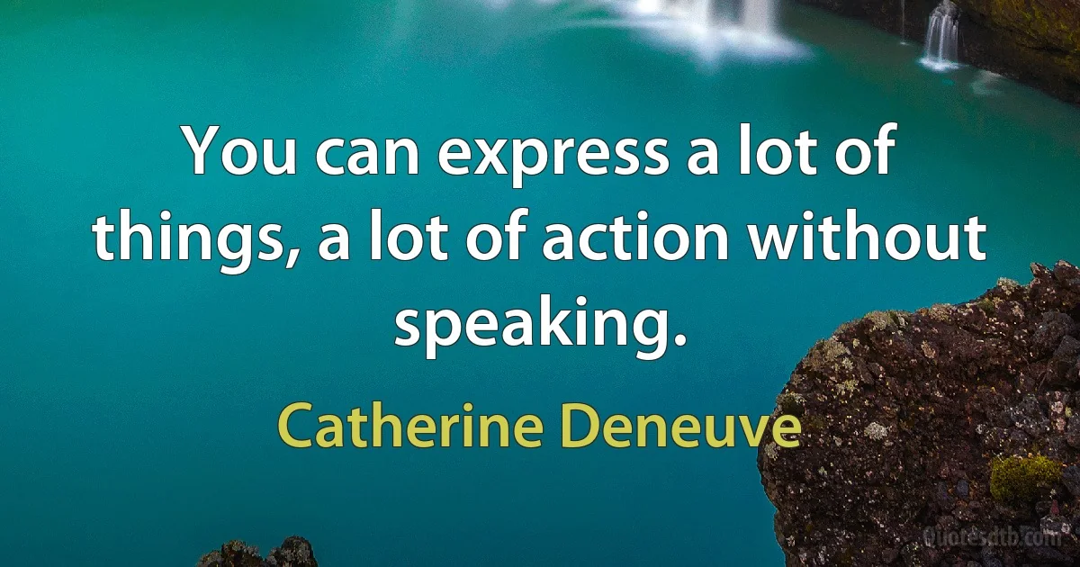 You can express a lot of things, a lot of action without speaking. (Catherine Deneuve)