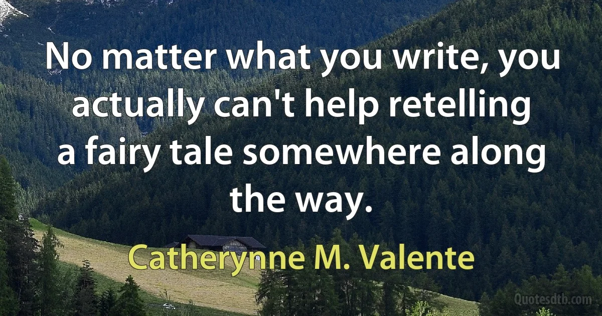 No matter what you write, you actually can't help retelling a fairy tale somewhere along the way. (Catherynne M. Valente)