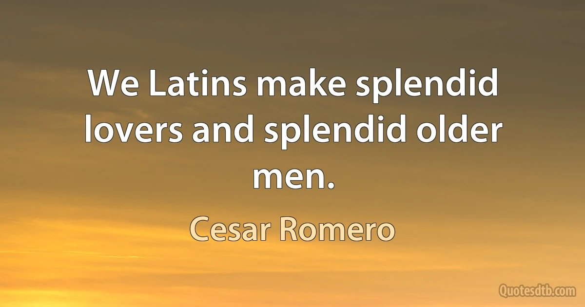 We Latins make splendid lovers and splendid older men. (Cesar Romero)