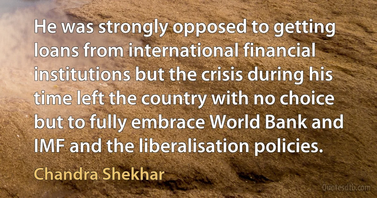 He was strongly opposed to getting loans from international financial institutions but the crisis during his time left the country with no choice but to fully embrace World Bank and IMF and the liberalisation policies. (Chandra Shekhar)