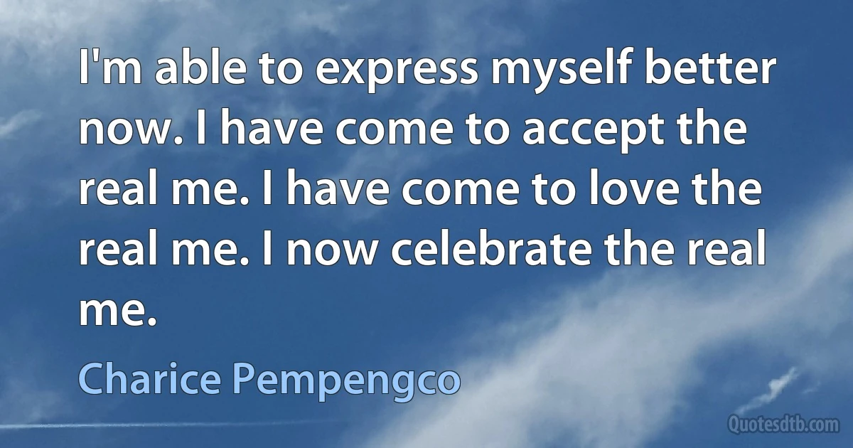 I'm able to express myself better now. I have come to accept the real me. I have come to love the real me. I now celebrate the real me. (Charice Pempengco)