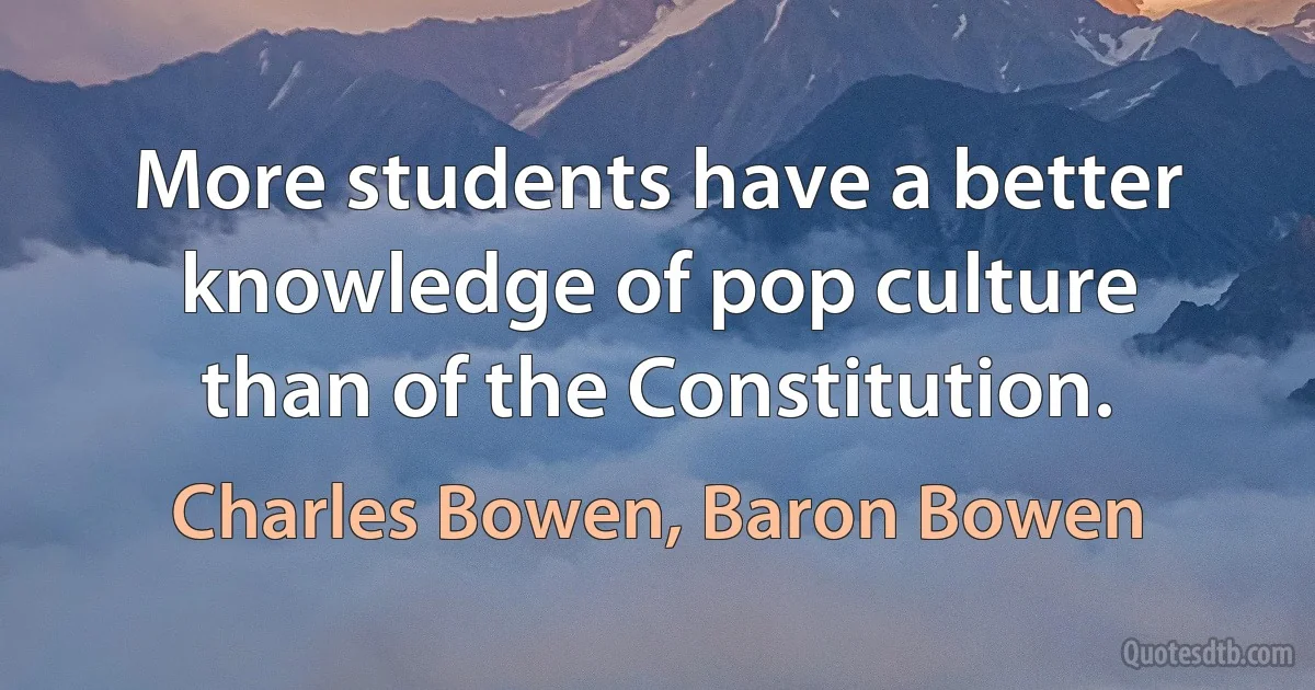 More students have a better knowledge of pop culture than of the Constitution. (Charles Bowen, Baron Bowen)