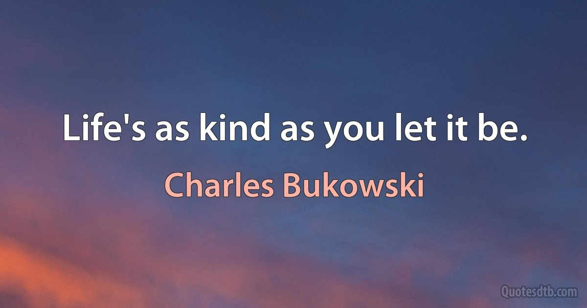 Life's as kind as you let it be. (Charles Bukowski)