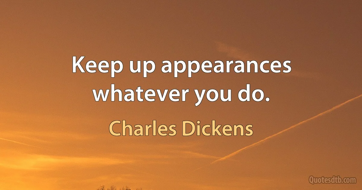 Keep up appearances whatever you do. (Charles Dickens)