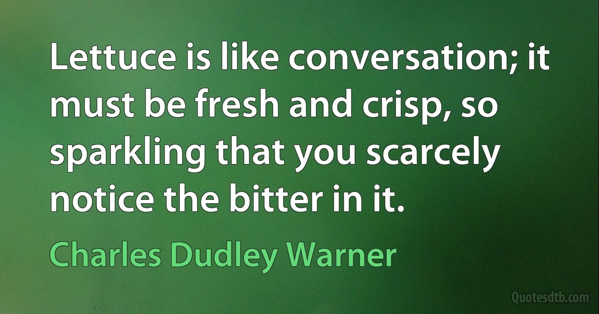 Lettuce is like conversation; it must be fresh and crisp, so sparkling that you scarcely notice the bitter in it. (Charles Dudley Warner)