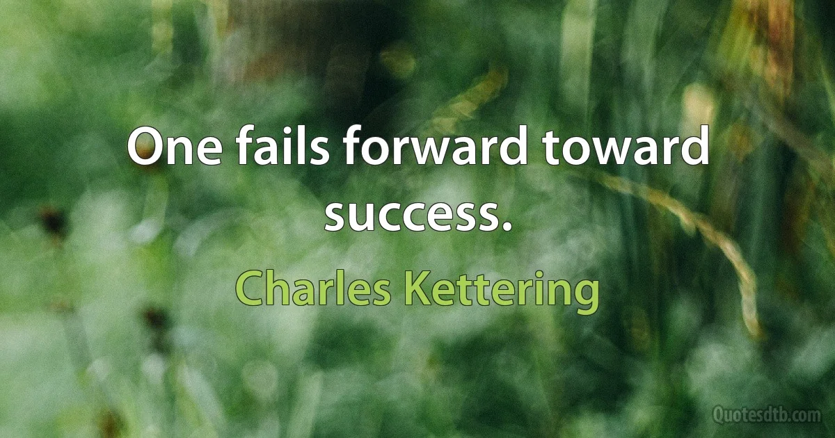 One fails forward toward success. (Charles Kettering)