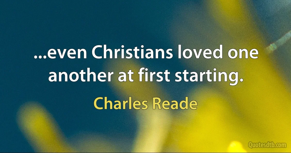 ...even Christians loved one another at first starting. (Charles Reade)