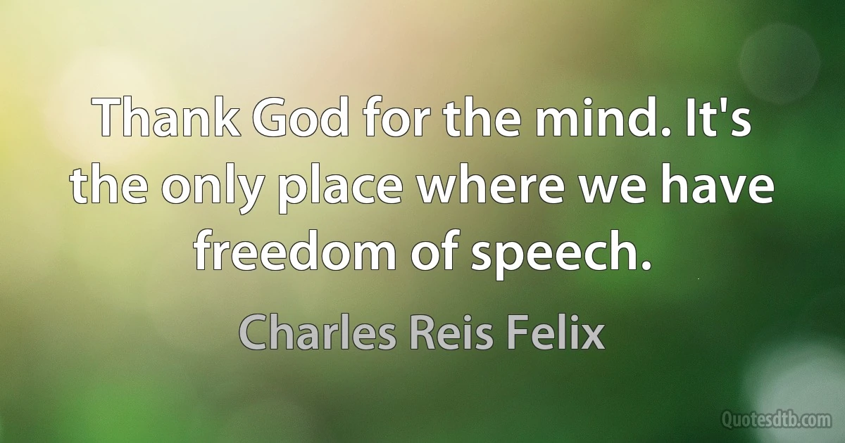 Thank God for the mind. It's the only place where we have freedom of speech. (Charles Reis Felix)