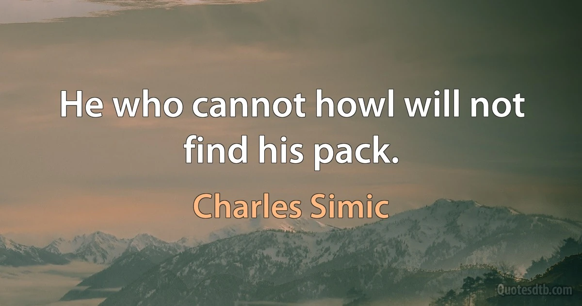 He who cannot howl will not find his pack. (Charles Simic)