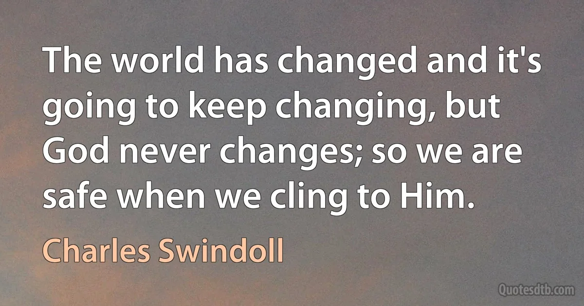 The world has changed and it's going to keep changing, but God never changes; so we are safe when we cling to Him. (Charles Swindoll)