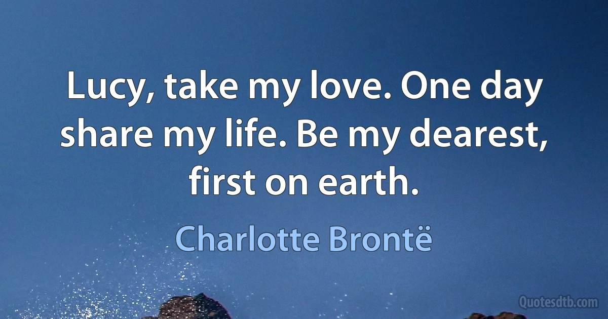 Lucy, take my love. One day share my life. Be my dearest, first on earth. (Charlotte Brontë)