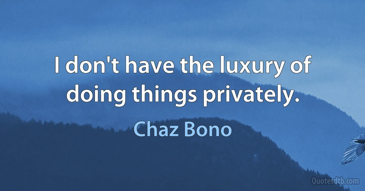 I don't have the luxury of doing things privately. (Chaz Bono)