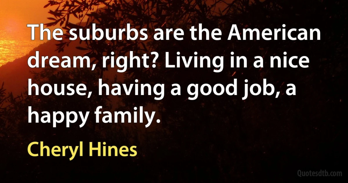 The suburbs are the American dream, right? Living in a nice house, having a good job, a happy family. (Cheryl Hines)