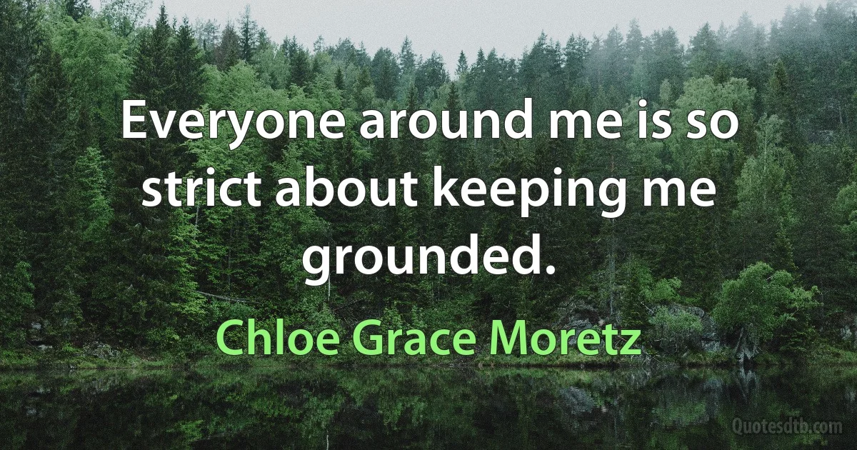 Everyone around me is so strict about keeping me grounded. (Chloe Grace Moretz)