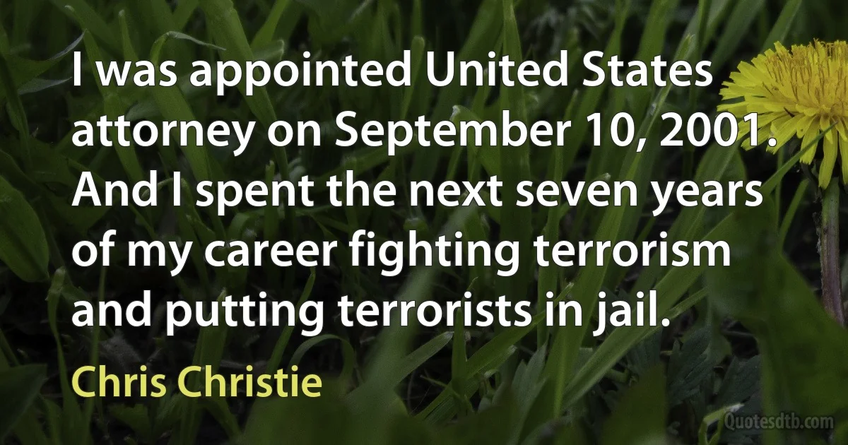 I was appointed United States attorney on September 10, 2001. And I spent the next seven years of my career fighting terrorism and putting terrorists in jail. (Chris Christie)