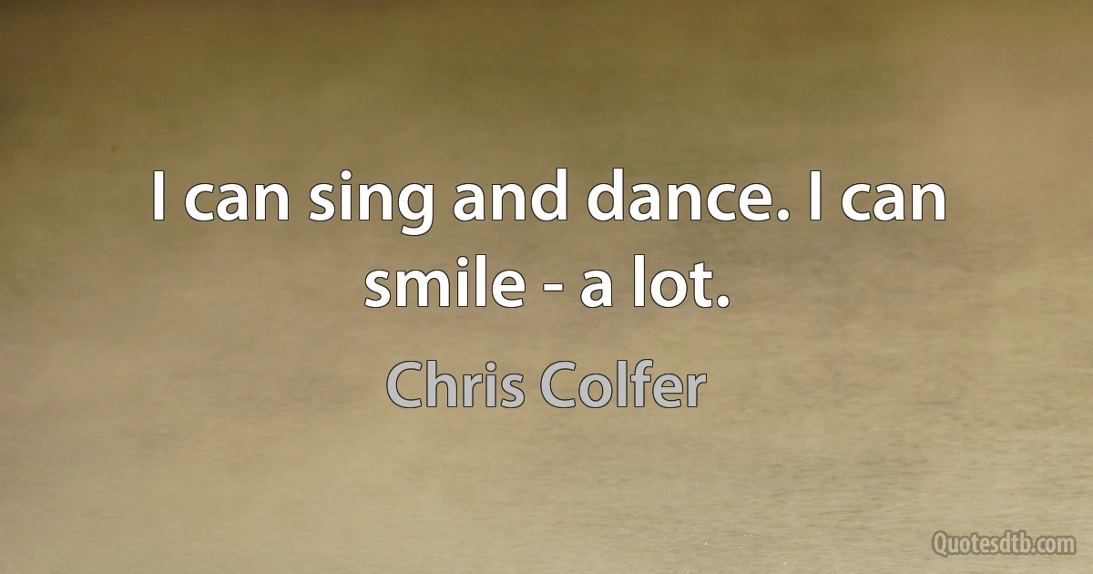 I can sing and dance. I can smile - a lot. (Chris Colfer)