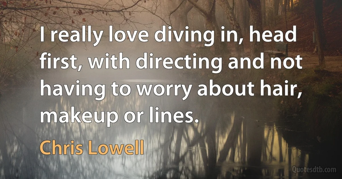 I really love diving in, head first, with directing and not having to worry about hair, makeup or lines. (Chris Lowell)