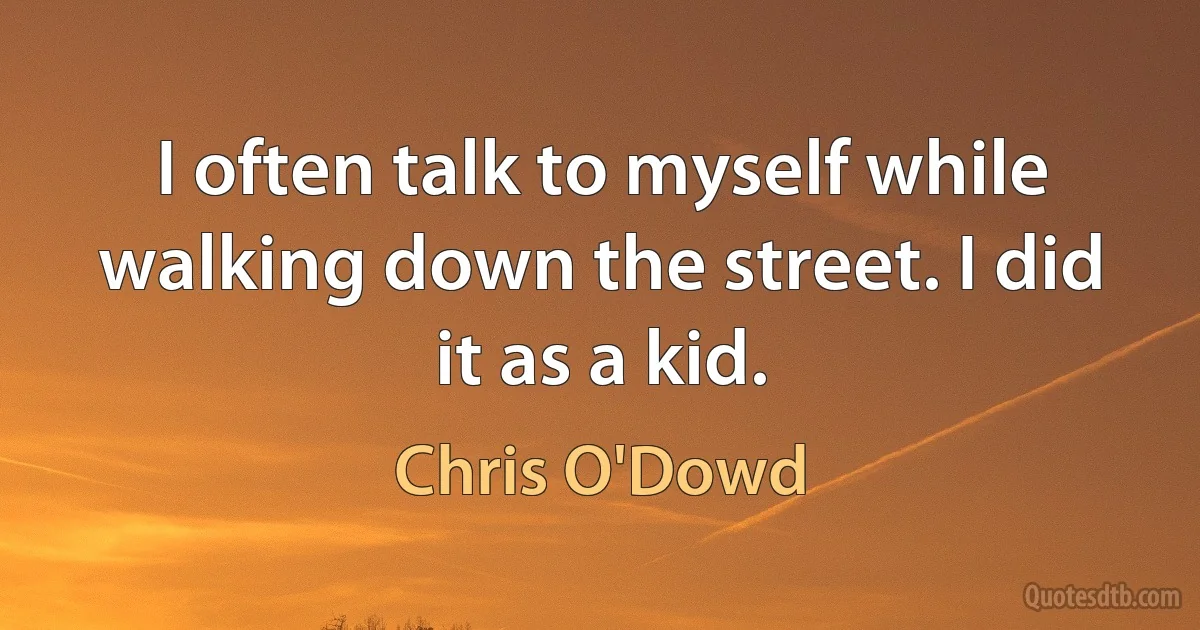 I often talk to myself while walking down the street. I did it as a kid. (Chris O'Dowd)