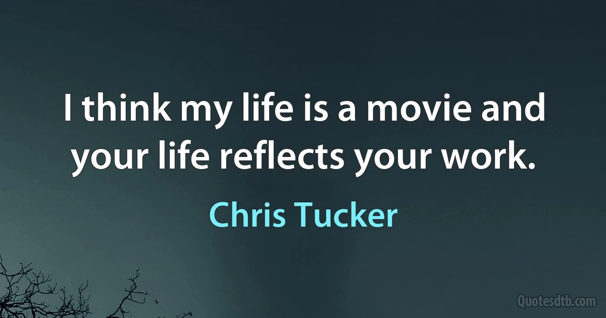 I think my life is a movie and your life reflects your work. (Chris Tucker)