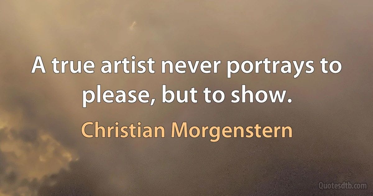 A true artist never portrays to please, but to show. (Christian Morgenstern)