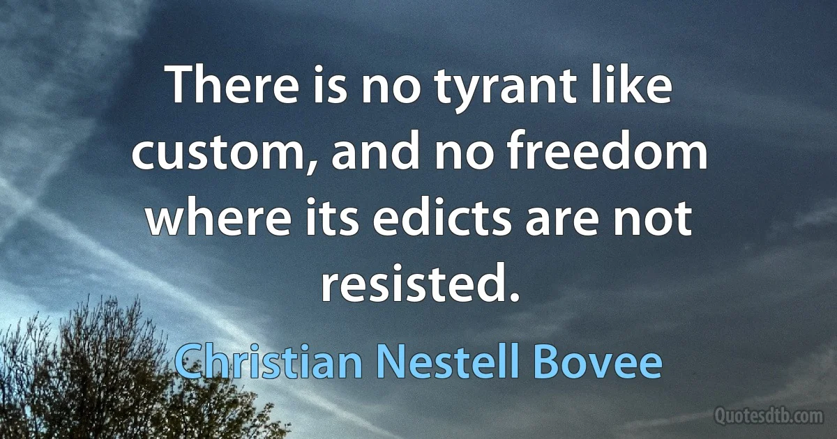 There is no tyrant like custom, and no freedom where its edicts are not resisted. (Christian Nestell Bovee)