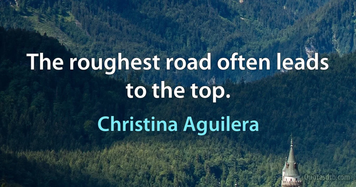 The roughest road often leads to the top. (Christina Aguilera)