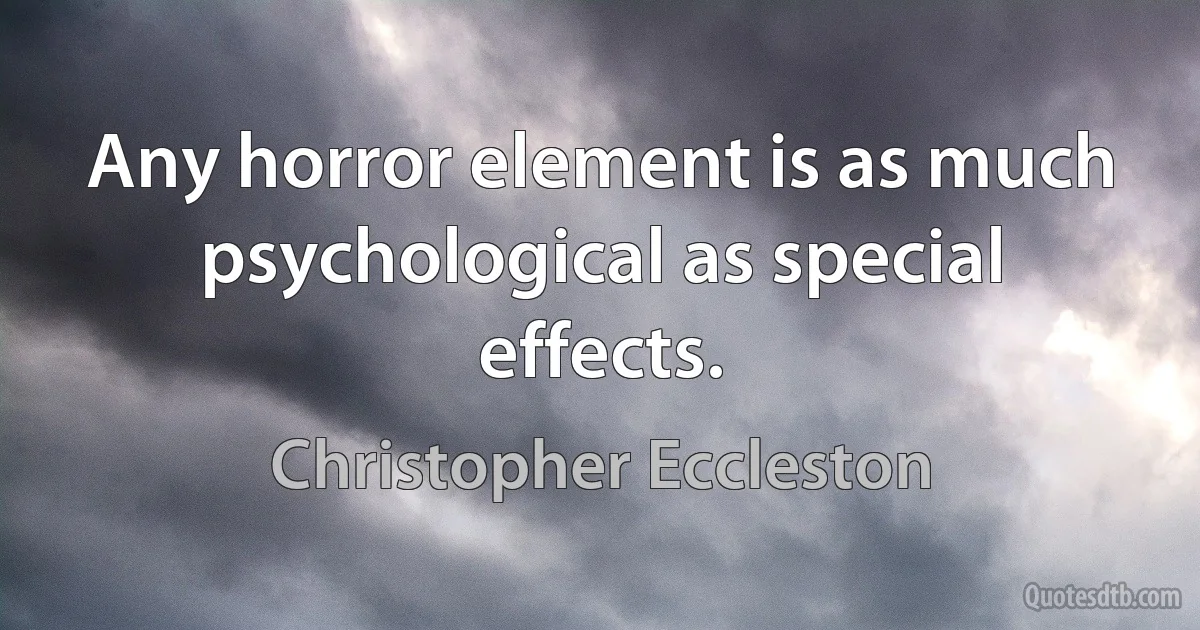 Any horror element is as much psychological as special effects. (Christopher Eccleston)