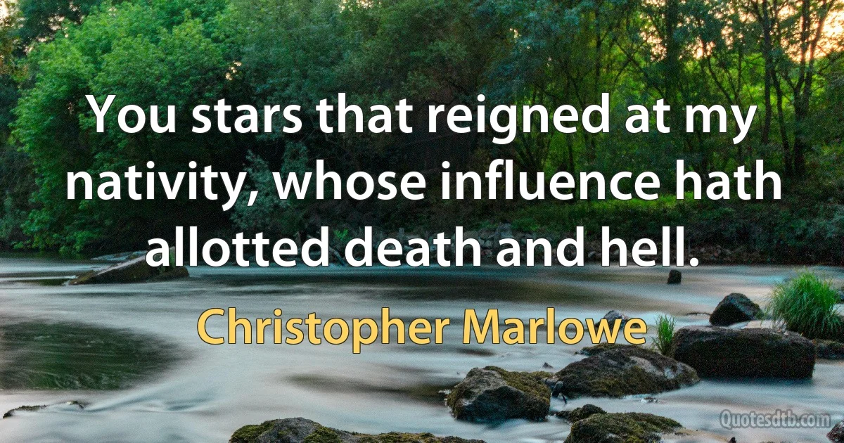 You stars that reigned at my nativity, whose influence hath allotted death and hell. (Christopher Marlowe)