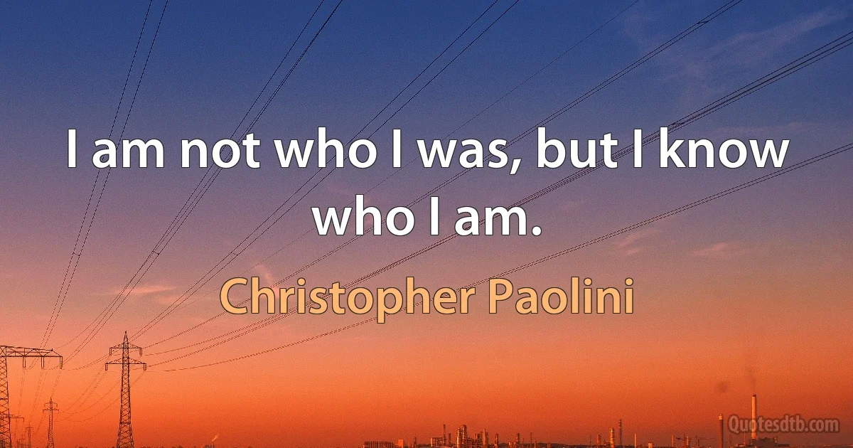 I am not who I was, but I know who I am. (Christopher Paolini)