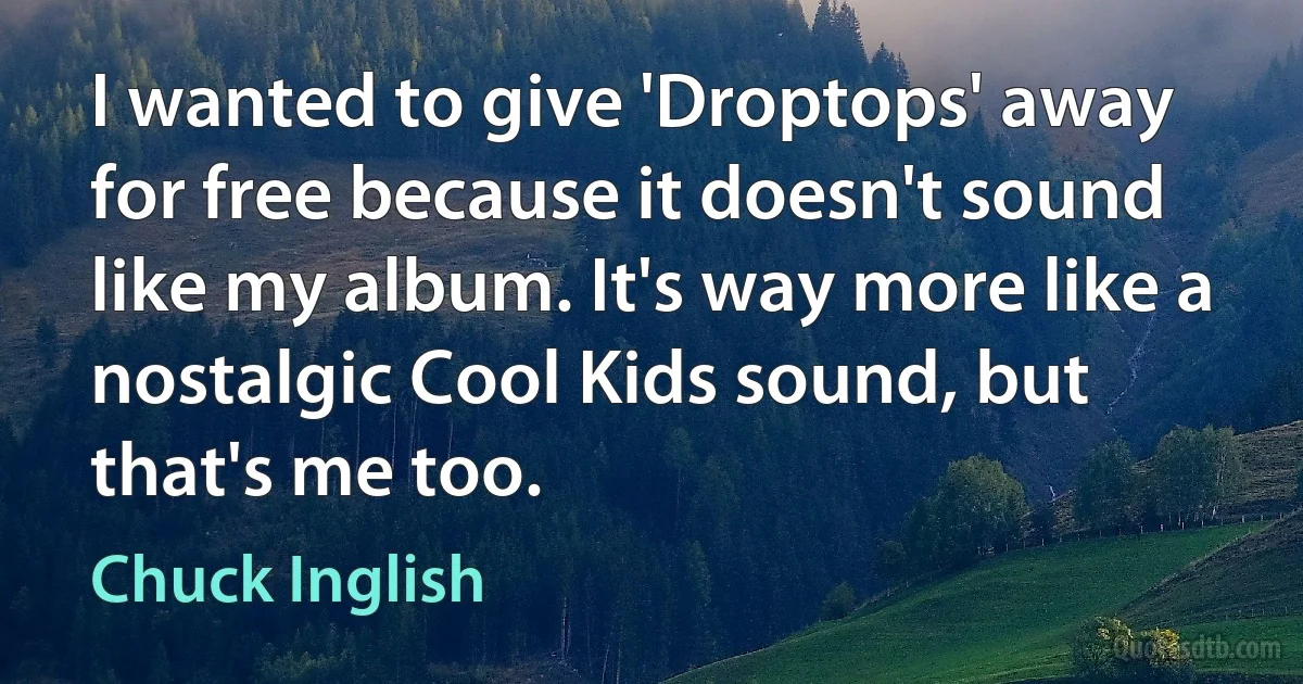 I wanted to give 'Droptops' away for free because it doesn't sound like my album. It's way more like a nostalgic Cool Kids sound, but that's me too. (Chuck Inglish)