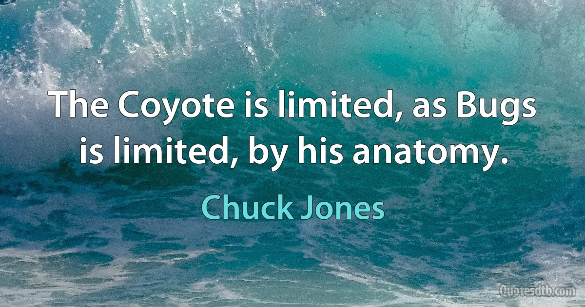 The Coyote is limited, as Bugs is limited, by his anatomy. (Chuck Jones)