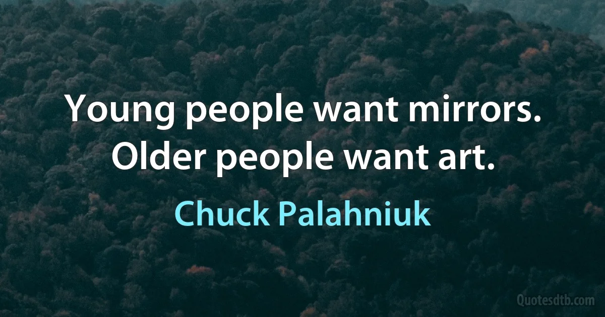 Young people want mirrors. Older people want art. (Chuck Palahniuk)