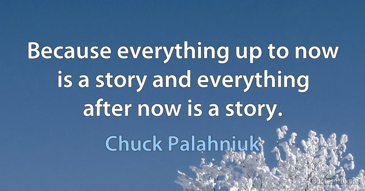 Because everything up to now is a story and everything after now is a story. (Chuck Palahniuk)