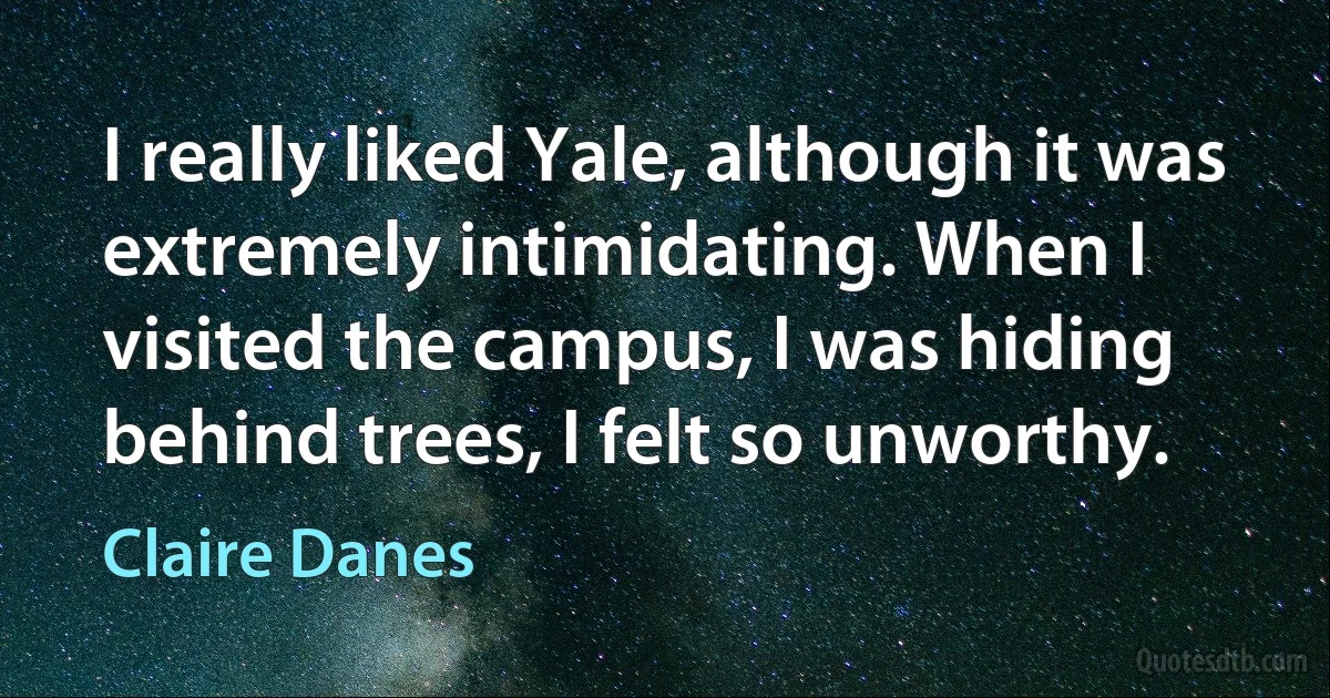 I really liked Yale, although it was extremely intimidating. When I visited the campus, I was hiding behind trees, I felt so unworthy. (Claire Danes)