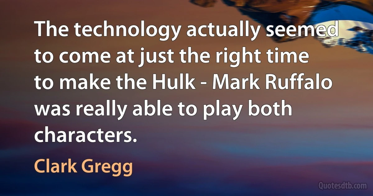 The technology actually seemed to come at just the right time to make the Hulk - Mark Ruffalo was really able to play both characters. (Clark Gregg)