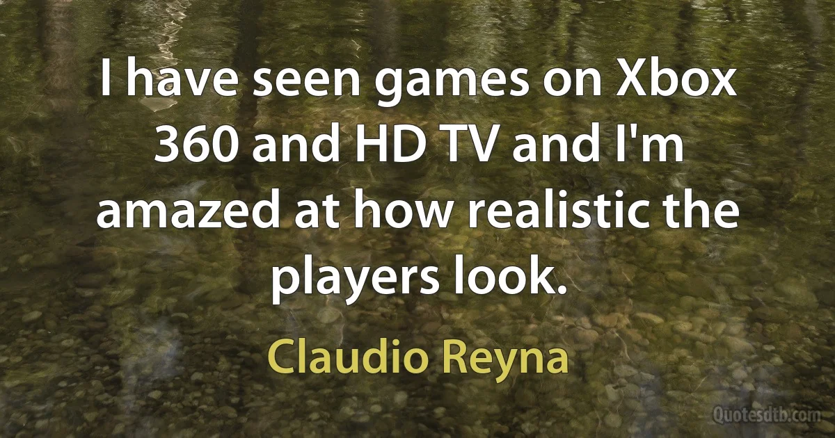 I have seen games on Xbox 360 and HD TV and I'm amazed at how realistic the players look. (Claudio Reyna)