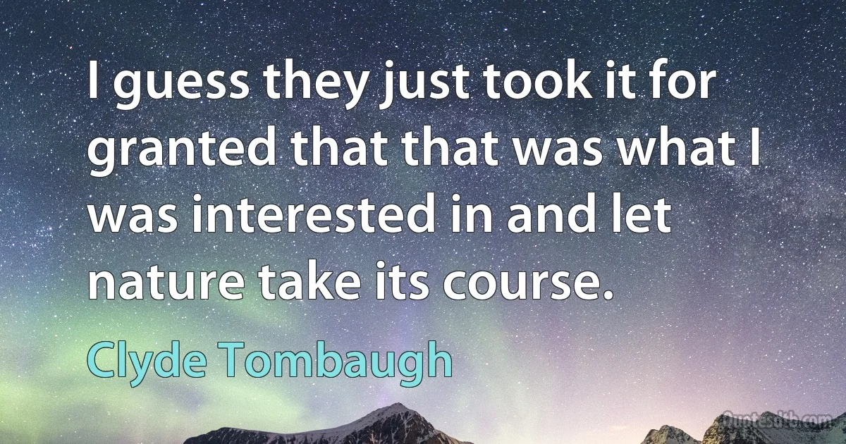 I guess they just took it for granted that that was what I was interested in and let nature take its course. (Clyde Tombaugh)