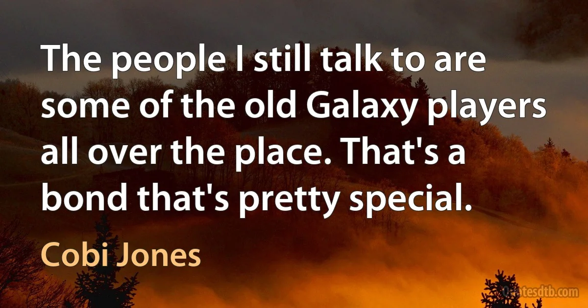 The people I still talk to are some of the old Galaxy players all over the place. That's a bond that's pretty special. (Cobi Jones)