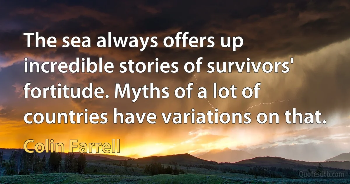 The sea always offers up incredible stories of survivors' fortitude. Myths of a lot of countries have variations on that. (Colin Farrell)