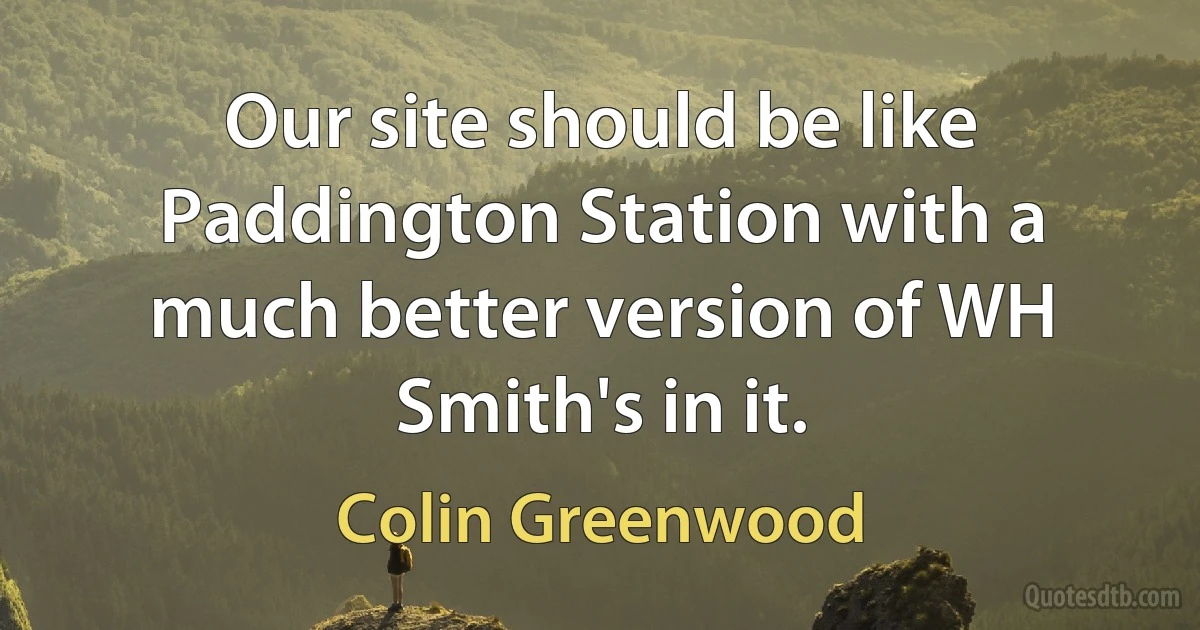 Our site should be like Paddington Station with a much better version of WH Smith's in it. (Colin Greenwood)