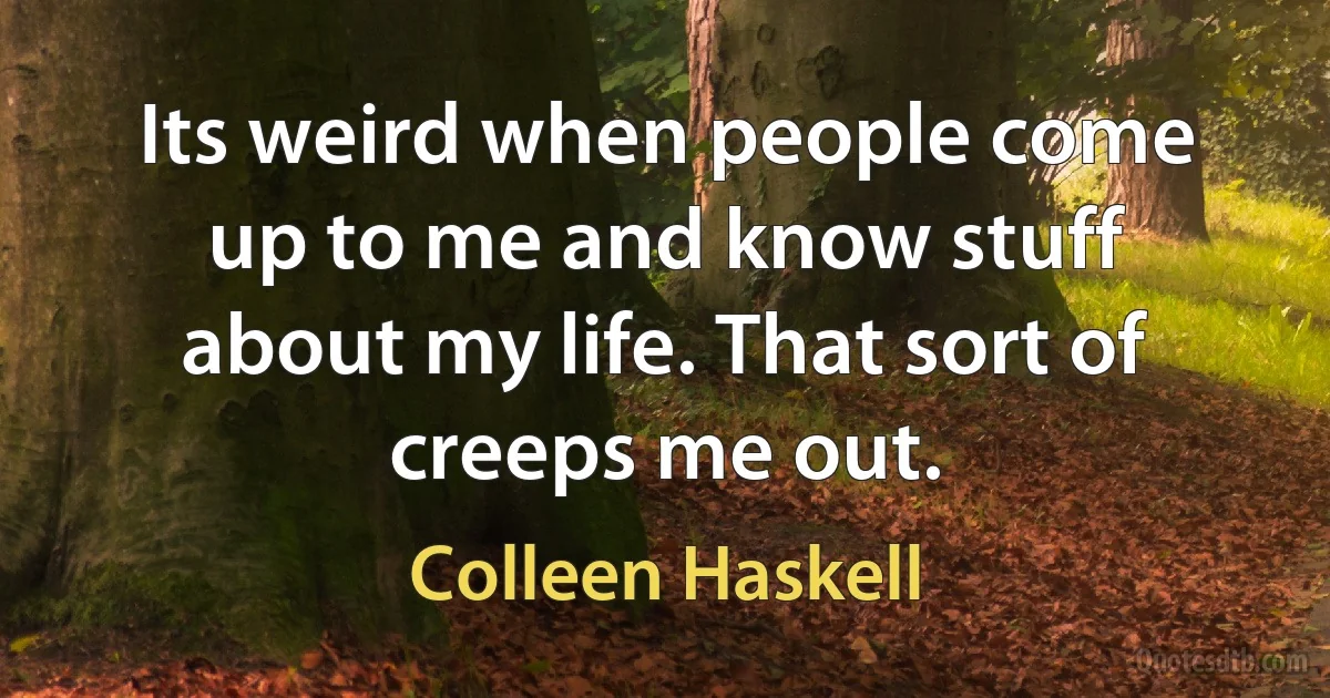 Its weird when people come up to me and know stuff about my life. That sort of creeps me out. (Colleen Haskell)