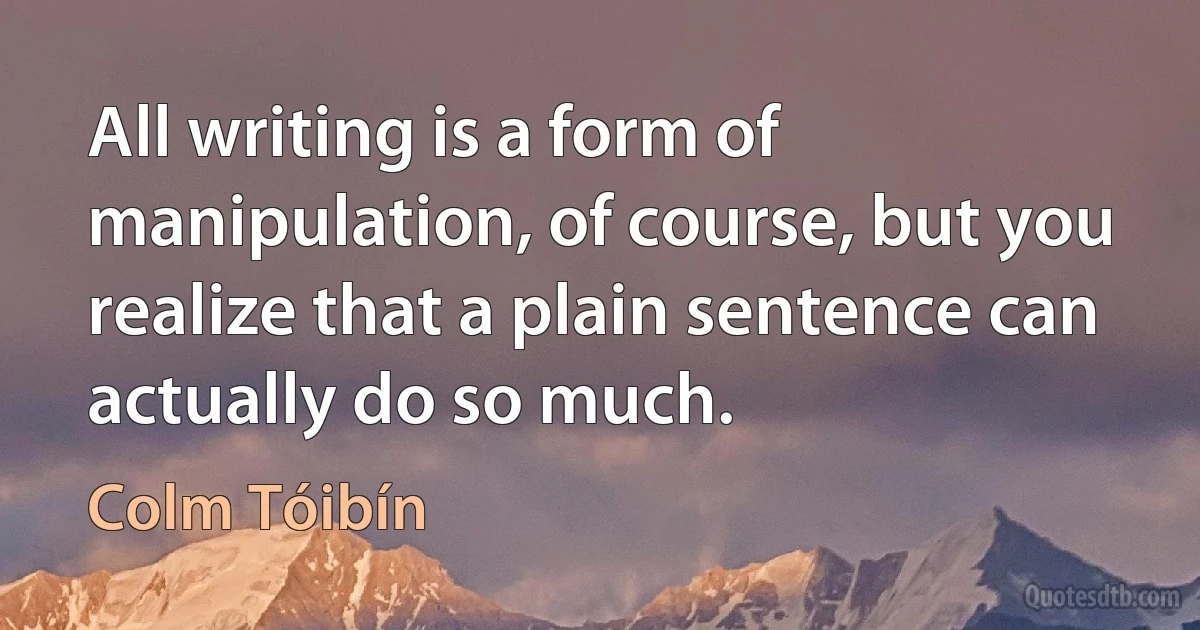 All writing is a form of manipulation, of course, but you realize that a plain sentence can actually do so much. (Colm Tóibín)