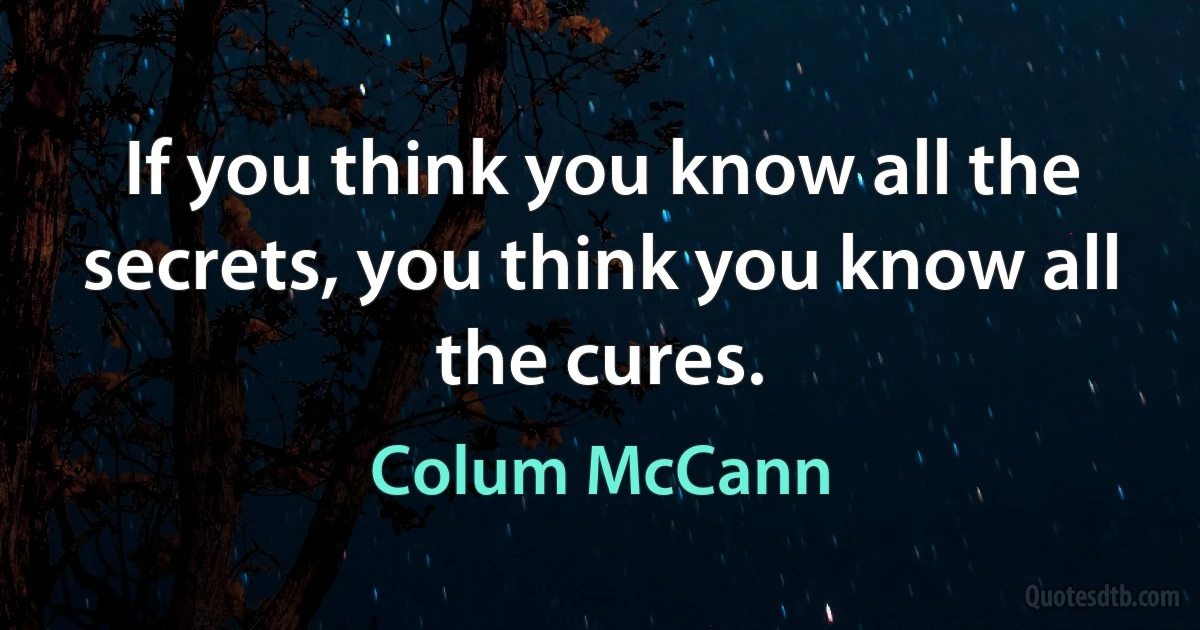 If you think you know all the secrets, you think you know all the cures. (Colum McCann)